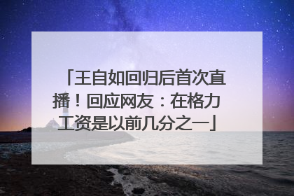 王自如回归后首次直播！回应网友：在格力工资是以前几分之一
