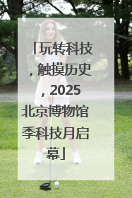 玩转科技，触摸历史，2025北京博物馆季科技月启幕