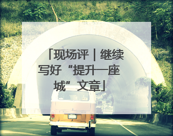 现场评｜继续写好“提升一座城”文章