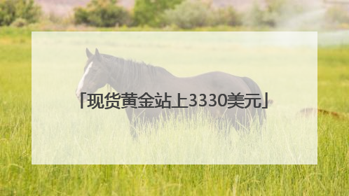 现货黄金站上3330美元