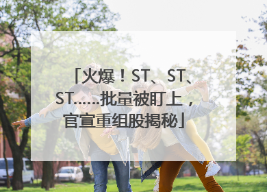 火爆！ST、ST、ST……批量被盯上，官宣重组股揭秘