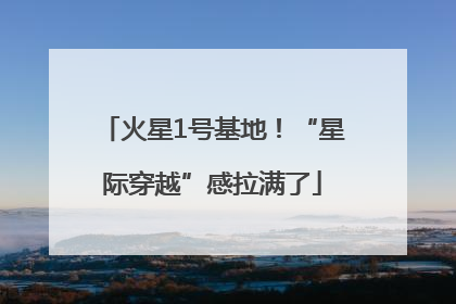 火星1号基地！“星际穿越”感拉满了