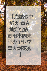 点燃心中焰火 青春灿烂绽放 浏阳本周末举办毕业季盛大烟花秀