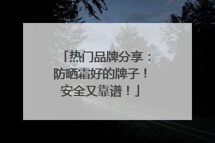 热门品牌分享：防晒霜好的牌子！安全又靠谱！