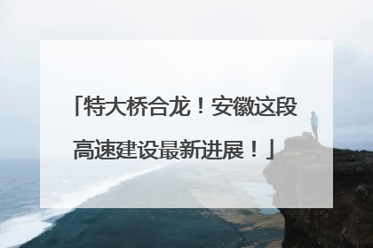 特大桥合龙！安徽这段高速建设最新进展！