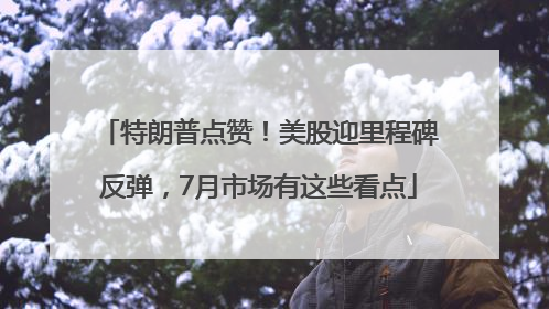 特朗普点赞！美股迎里程碑反弹，7月市场有这些看点
