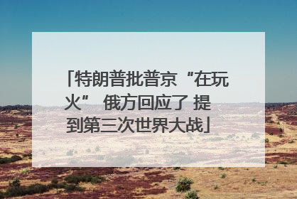 特朗普批普京“在玩火” 俄方回应了 提到第三次世界大战