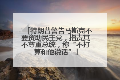 特朗普警告马斯克不要资助民主党，指责其不尊重总统，称“不打算和他说话”
