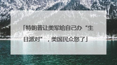 特朗普让美军给自己办“生日派对”，美国民众怒了