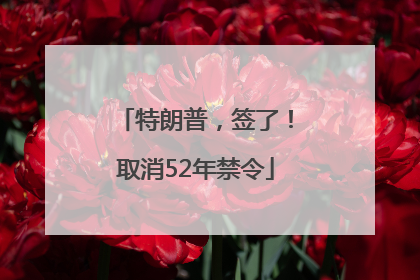 特朗普，签了！取消52年禁令