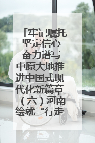 牢记嘱托 坚定信心 奋力谱写中原大地推进中国式现代化新篇章（六）河南绘就“行走河南·读懂中国”新画卷丨牢记嘱托谱新篇