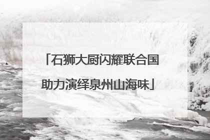 石狮大厨闪耀联合国 助力演绎泉州山海味