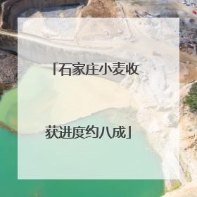 石家庄小麦收获进度约八成