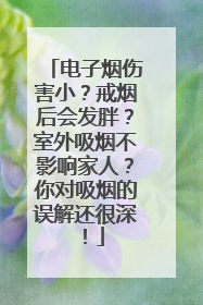 电子烟伤害小？戒烟后会发胖？室外吸烟不影响家人？你对吸烟的误解还很深！