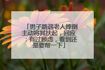 男子路遇老人摔倒主动将其扶起，回应：有过顾虑，看到还是要帮一下