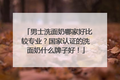 男士洗面奶哪家好比较专业？国家认证的洗面奶什么牌子好！