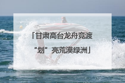 甘肃高台龙舟竞渡“划”亮荒漠绿洲