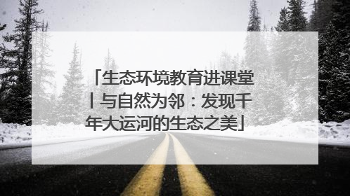生态环境教育进课堂丨与自然为邻：发现千年大运河的生态之美