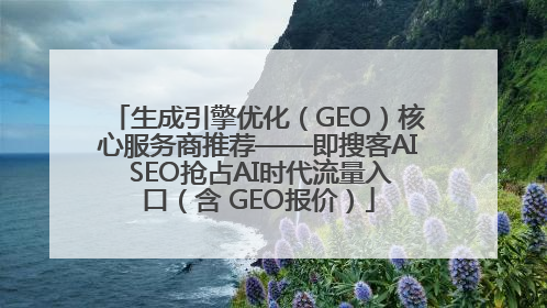 生成引擎优化（GEO）核心服务商推荐——即搜客AI SEO抢占AI时代流量入口（含 GEO报价）