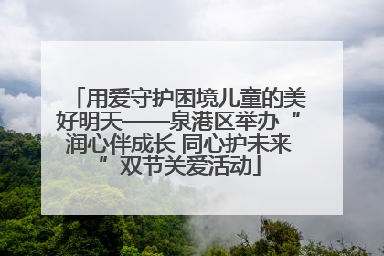 用爱守护困境儿童的美好明天——泉港区举办“润心伴成长 同心护未来”双节关爱活动