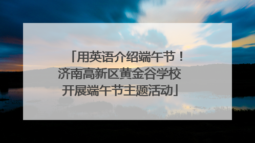 用英语介绍端午节！济南高新区黄金谷学校开展端午节主题活动