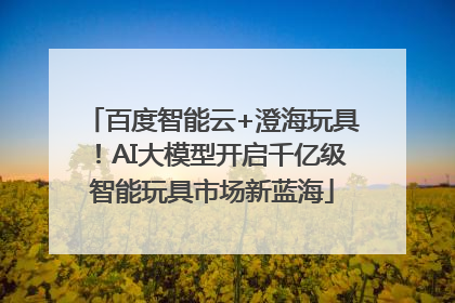 百度智能云+澄海玩具！AI大模型开启千亿级智能玩具市场新蓝海