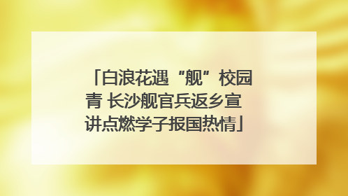白浪花遇“舰”校园青 长沙舰官兵返乡宣讲点燃学子报国热情
