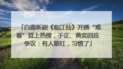 白鹿新剧《临江仙》开播“难看”登上热搜，于正、黄奕回应争议：有人眼红，习惯了