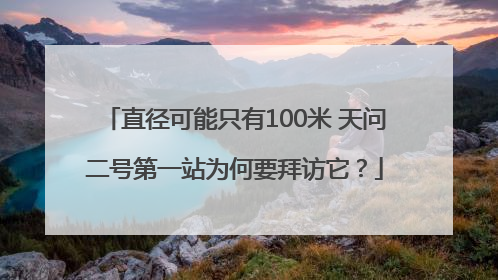 直径可能只有100米 天问二号第一站为何要拜访它？