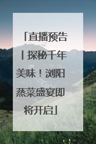 直播预告丨探秘千年美味！浏阳蒸菜盛宴即将开启