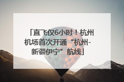 直飞仅6小时！杭州机场首次开通“杭州-新疆伊宁”航线