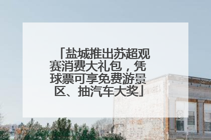 盐城推出苏超观赛消费大礼包，凭球票可享免费游景区、抽汽车大奖