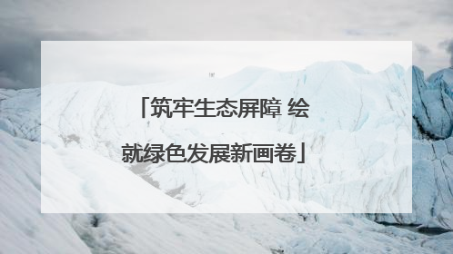 筑牢生态屏障 绘就绿色发展新画卷