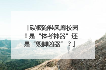 碳板跑鞋风靡校园！是“体考神器”还是“毁脚凶器”？