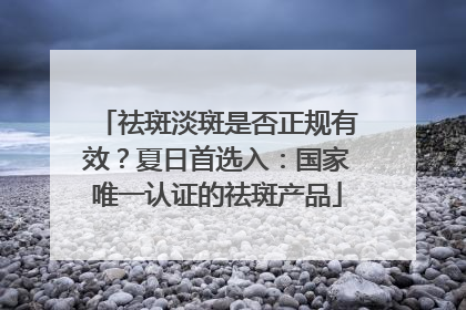 祛斑淡斑是否正规有效？夏日首选入：国家唯一认证的祛斑产品