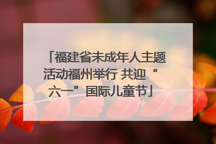 福建省未成年人主题活动福州举行 共迎“六一”国际儿童节