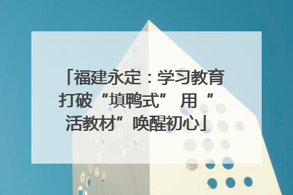 福建永定：学习教育打破“填鸭式” 用“活教材”唤醒初心