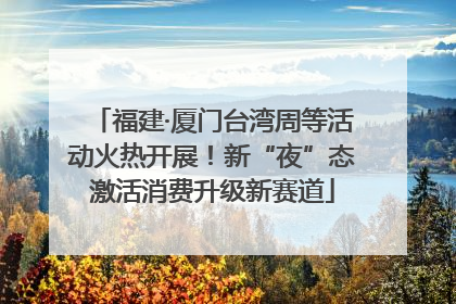 福建·厦门台湾周等活动火热开展！新“夜”态激活消费升级新赛道