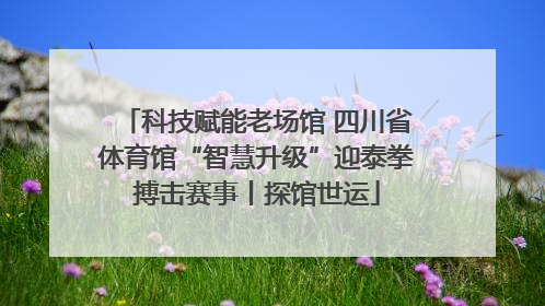 科技赋能老场馆 四川省体育馆“智慧升级”迎泰拳搏击赛事丨探馆世运