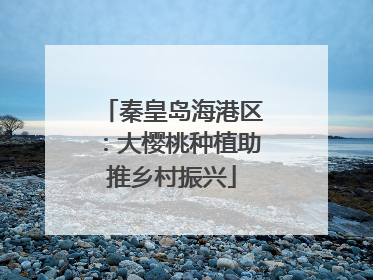 秦皇岛海港区：大樱桃种植助推乡村振兴