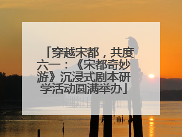 穿越宋都，共度六一：《宋都奇妙游》沉浸式剧本研学活动圆满举办