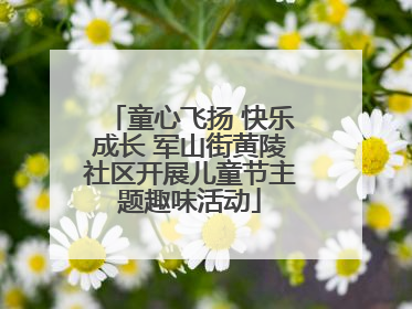 童心飞扬 快乐成长 军山街黄陵社区开展儿童节主题趣味活动