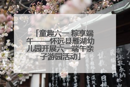 童趣六一 粽享端午——怀远县雁湖幼儿园开展六一端午亲子游园活动