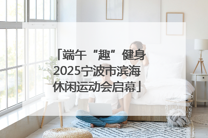 端午“趣”健身 2025宁波市滨海休闲运动会启幕