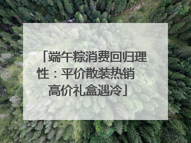 端午粽消费回归理性：平价散装热销 高价礼盒遇冷