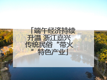 端午经济持续升温 浙江嘉兴传统民俗“带火”特色产业