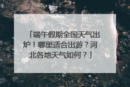 端午假期全国天气出炉！哪里适合出游？河北各地天气如何？