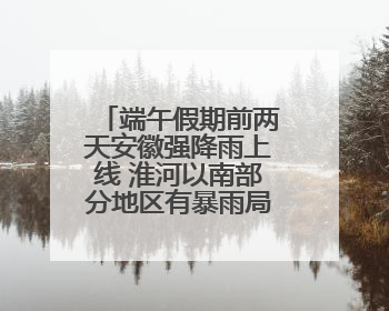 端午假期前两天安徽强降雨上线 淮河以南部分地区有暴雨局部大暴雨