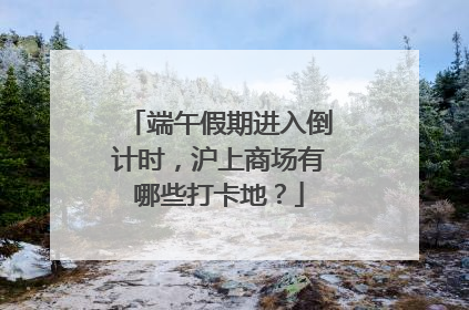 端午假期进入倒计时，沪上商场有哪些打卡地？