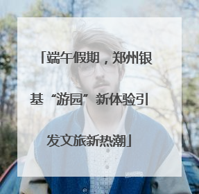 端午假期，郑州银基“游园”新体验引发文旅新热潮